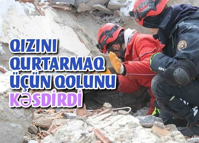 Ata dağıntılar arasında qalan qızını xilas etmək üçün qolunu kəsdirdi